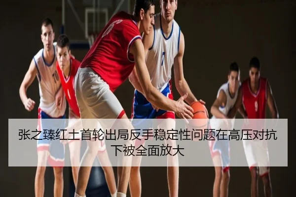 张之臻红土首轮出局反手稳定性问题在高压对抗下被全面放大