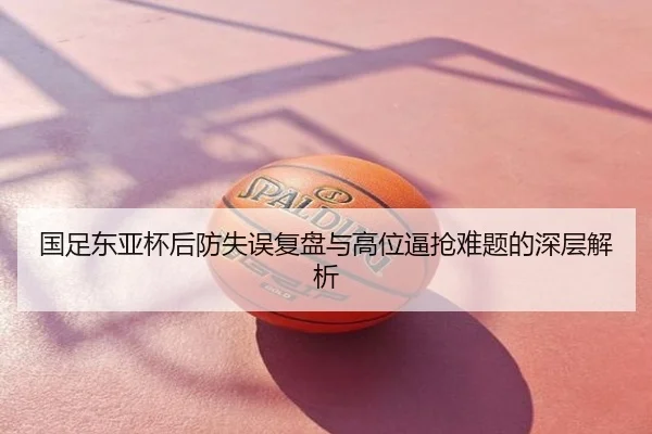 国足东亚杯后防失误复盘与高位逼抢难题的深层解析