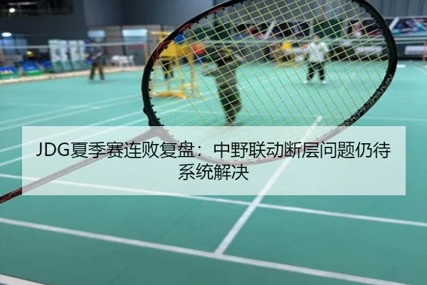 JDG夏季赛连败复盘：中野联动断层问题仍待系统解决