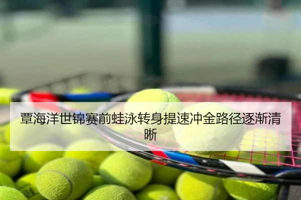 覃海洋世锦赛前蛙泳转身提速冲金路径逐渐清晰