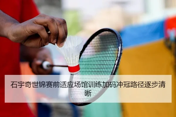 石宇奇世锦赛前适应场馆训练加码冲冠路径逐步清晰