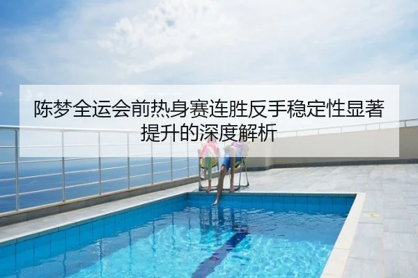 陈梦全运会前热身赛连胜反手稳定性显著提升的深度解析