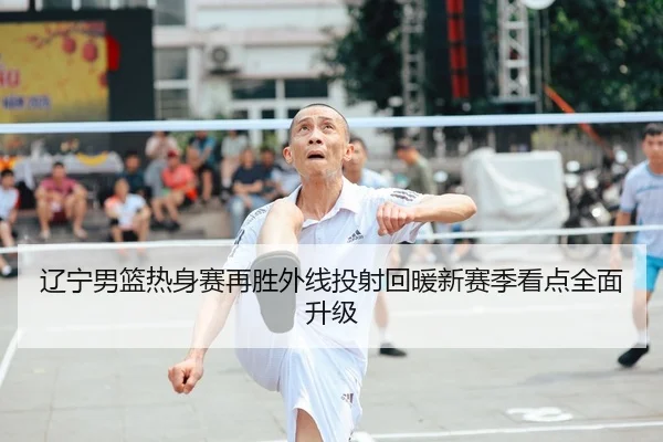 辽宁男篮热身赛再胜外线投射回暖新赛季看点全面升级