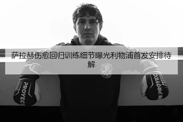 萨拉赫伤愈回归训练细节曝光利物浦首发安排待解