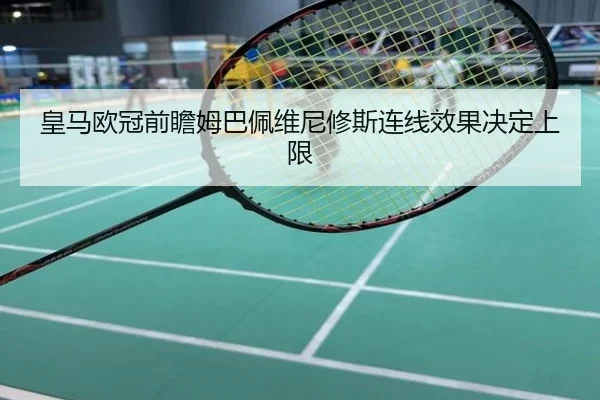 皇马欧冠前瞻姆巴佩维尼修斯连线效果决定上限