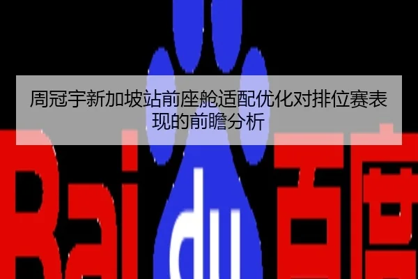 周冠宇新加坡站前座舱适配优化对排位赛表现的前瞻分析