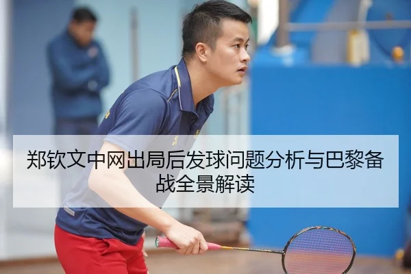 郑钦文中网出局后发球问题分析与巴黎备战全景解读